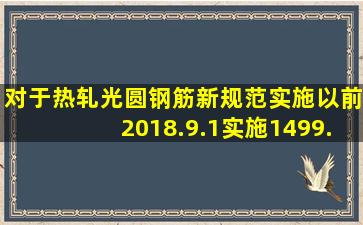 对于热轧光圆钢筋新规范实施以前(2018.9.1实施1499.12017)生产的...