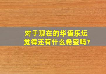 对于现在的华语乐坛,觉得还有什么希望吗?