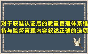 对于获准认证后的质量管理体系,维持与监督管理内容叙述正确的选项...