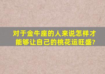 对于金牛座的人来说,怎样才能够让自己的桃花运旺盛?