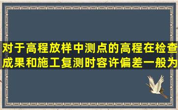 对于高程放样中测点的高程在检查成果和施工复测时容许偏差一般为