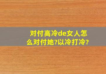 对付高冷de女人,怎么对付她?以冷打冷?