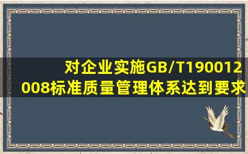 对企业实施GB/T190012008标准,质量管理体系达到要求的判定原则是...