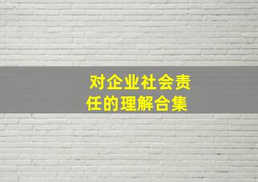 对企业社会责任的理解合集 