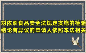 对依照食品安全法规定实施的检验结论有异议的申请人依照本法相关