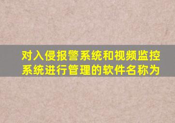 对入侵报警系统和视频监控系统进行管理的软件名称为