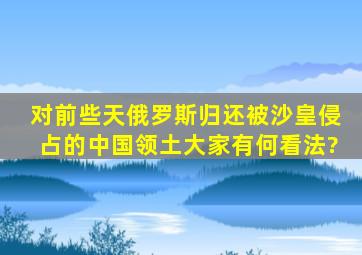 对前些天俄罗斯归还被沙皇侵占的中国领土,大家有何看法?