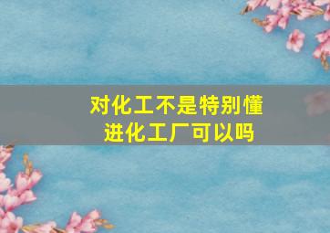 对化工不是特别懂 进化工厂可以吗