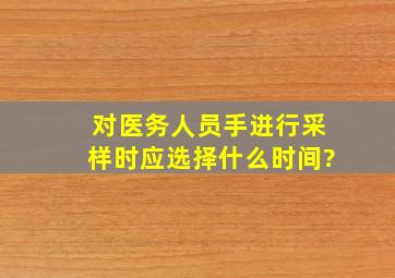 对医务人员手进行采样时应选择什么时间?