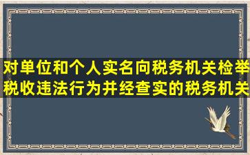 对单位和个人实名向税务机关检举税收违法行为并经查实的,税务机关...