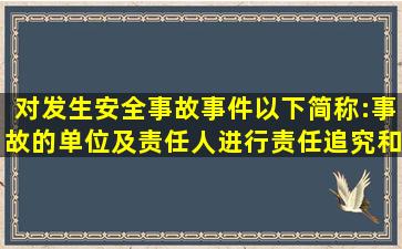 对发生安全事故(事件)(以下简称:事故)的单位及责任人进行责任追究和...