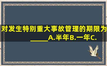 对发生特别重大事故管理的期限为_____。A.半年B.一年C.二年D.三年