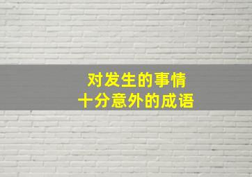 对发生的事情十分意外的成语