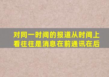 对同一时间的报道,从时间上看,往往是消息在前,通讯在后。