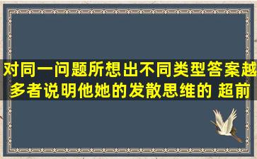 对同一问题所想出不同类型答案越多者,说明他(她)的发散思维的( )超前。