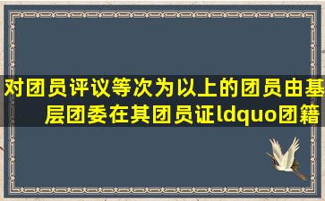 对团员评议等次为()以上的团员,由基层团委在其团员证“团籍注册”栏...