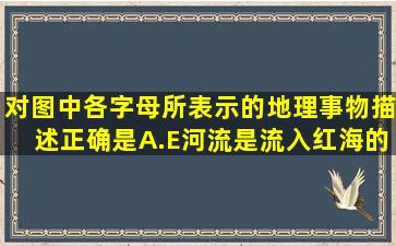 对图中各字母所表示的地理事物描述正确是A.E河流是流入红海的...