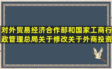 对外贸易经济合作部和国家工商行政管理总局关于修改《关于外商投资...