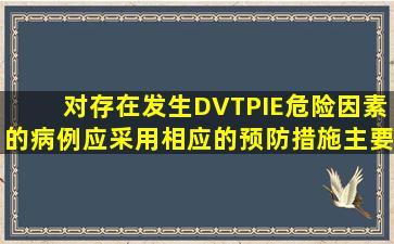 对存在发生DVTPIE危险因素的病例应采用相应的预防措施,主要方法是