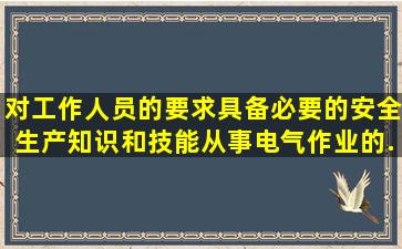 对工作人员的要求,具备必要的安全生产知识和技能,从事电气作业的...