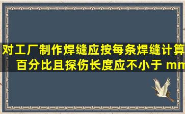 对工厂制作焊缝应按每条焊缝计算百分比,且探伤长度应不小于 mm当 ...