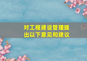 对工程建设管理提出以下意见和建议