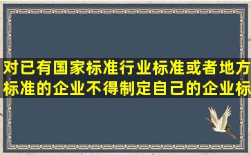 对已有国家标准、行业标准或者地方标准的,企业不得制定自己的企业标准...