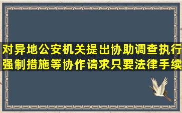 对异地公安机关提出协助调查,执行强制措施等协作请求只要法律手续...