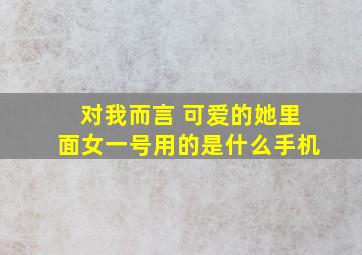 对我而言 可爱的她里面女一号用的是什么手机