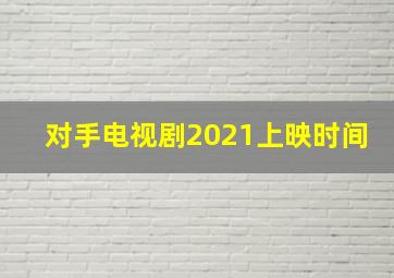 对手电视剧2021上映时间