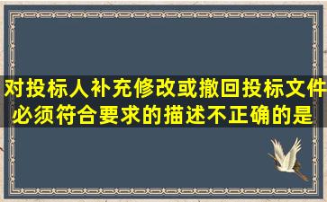 对投标人补充、修改或撤回投标文件必须符合要求的描述不正确的是( )。