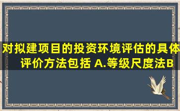 对拟建项目的投资环境评估的具体评价方法包括( )。A.等级尺度法B.最...