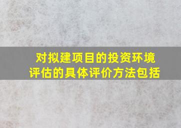 对拟建项目的投资环境评估的具体评价方法包括()。