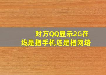 对方QQ显示2G在线,是指手机还是指网络