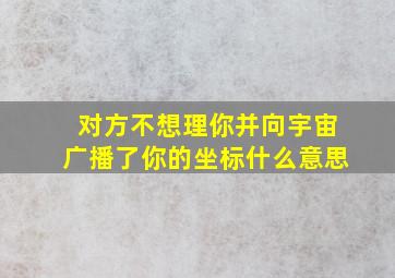 对方不想理你并向宇宙广播了你的坐标什么意思