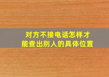 对方不接电话怎样才能查出别人的具体位置