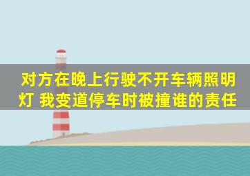 对方在晚上行驶不开车辆照明灯 我变道停车时被撞谁的责任