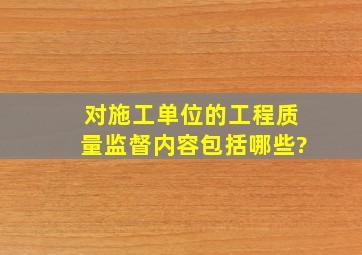 对施工单位的工程质量监督内容包括哪些?