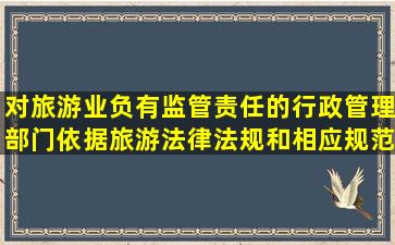 对旅游业负有监管责任的行政管理部门依据旅游法律法规和相应规范性