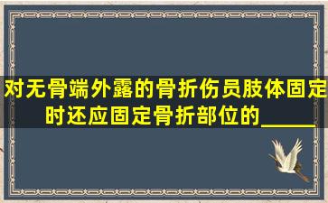 对无骨端外露的骨折伤员肢体固定时,还应固定骨折部位的__________...