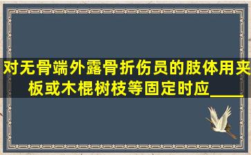 对无骨端外露骨折伤员的肢体,用夹板或木棍、树枝等固定时应_______...