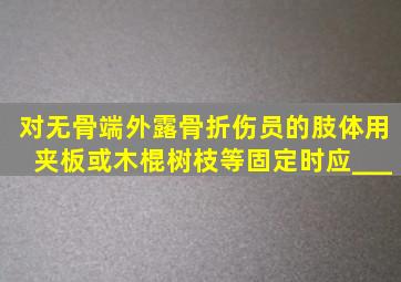 对无骨端外露骨折伤员的肢体用夹板或木棍、树枝等固定时应___