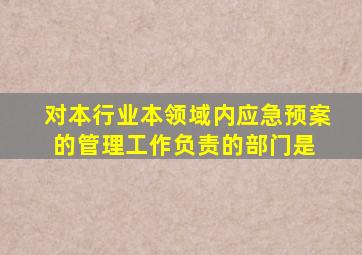 对本行业、本领域内应急预案的管理工作负责的部门是( )。