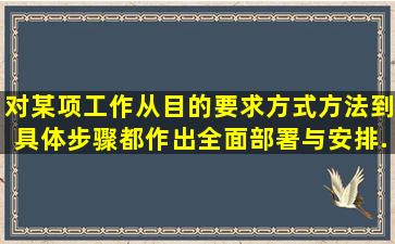 对某项工作,从目的要求、方式方法到具体步骤都作出全面部署与安排...