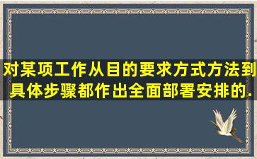 对某项工作,从目的要求、方式方法到具体步骤都作出全面部署安排的...