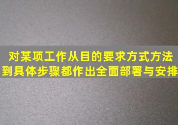 对某项工作从目的要求、方式方法到具体步骤都作出全面部署与安排