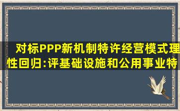 对标PPP新机制,特许经营模式理性回归:评《基础设施和公用事业特许经营...