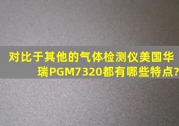 对比于其他的气体检测仪,美国华瑞PGM7320都有哪些特点?