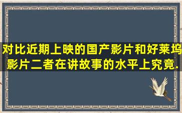 对比近期上映的国产影片和好莱坞影片,二者在讲故事的水平上究竟...