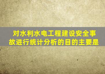 对水利水电工程建设安全事故进行统计分析的目的主要是()。